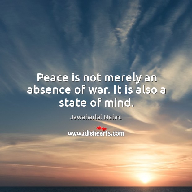 Peace is not merely an absence of war. It is also a state of mind. Jawaharlal Nehru Picture Quote