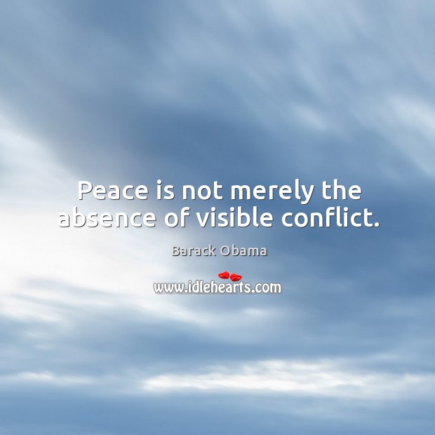 Peace is not merely the absence of visible conflict. Barack Obama Picture Quote