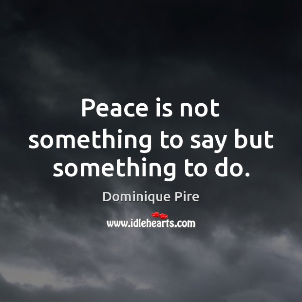 Peace is not something to say but something to do. Dominique Pire Picture Quote