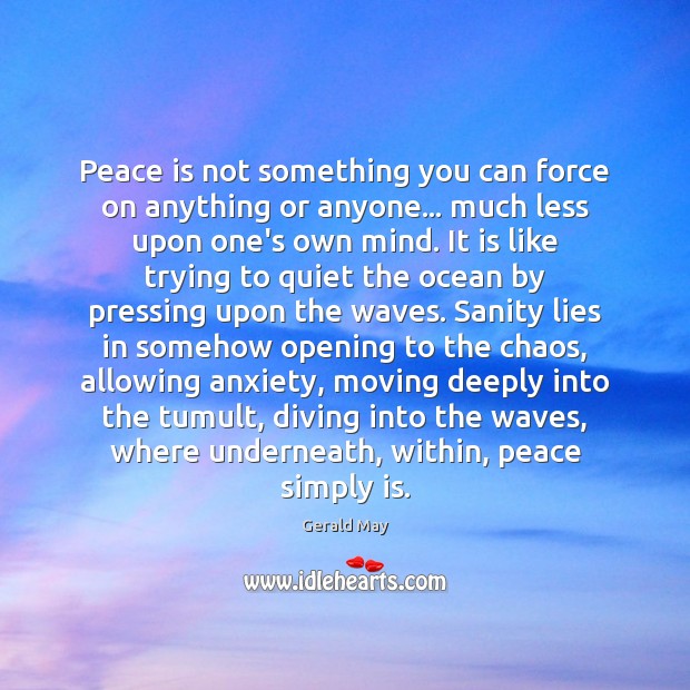 Peace is not something you can force on anything or anyone… much Gerald May Picture Quote