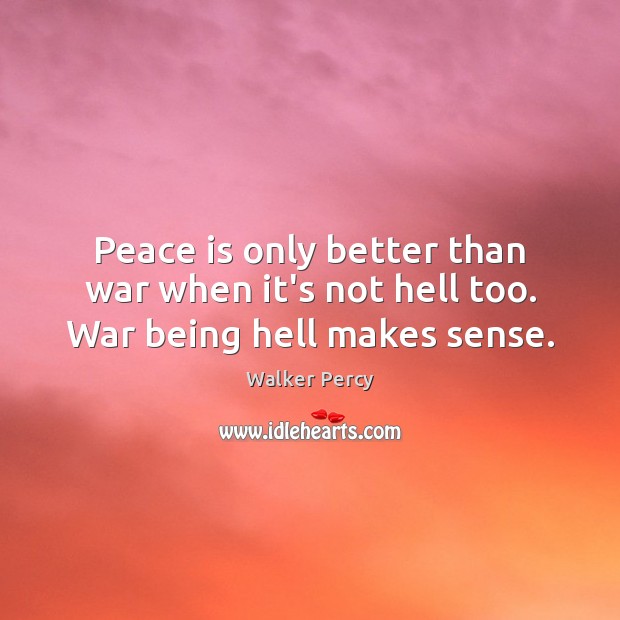 Peace is only better than war when it’s not hell too. War being hell makes sense. Peace Quotes Image