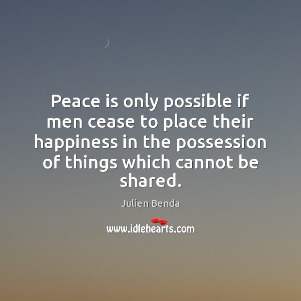 Peace is only possible if men cease to place their happiness in Julien Benda Picture Quote
