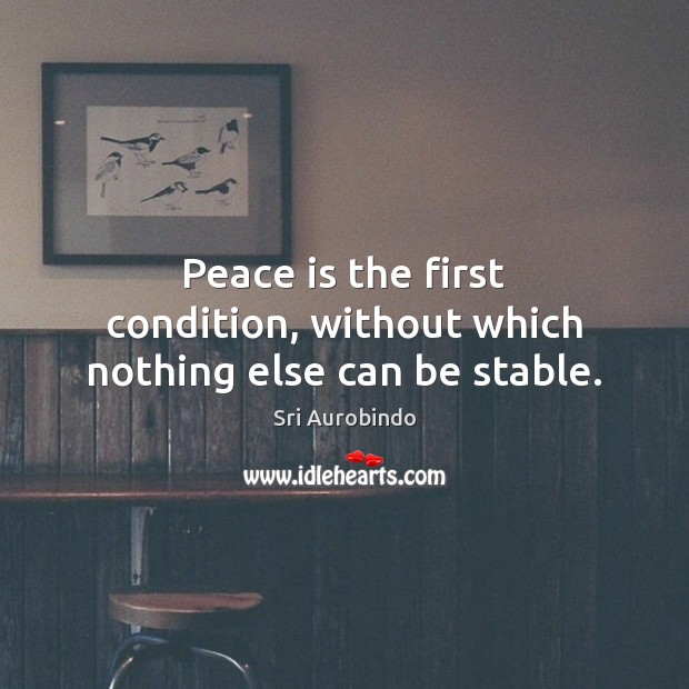Peace is the first condition, without which nothing else can be stable. Sri Aurobindo Picture Quote