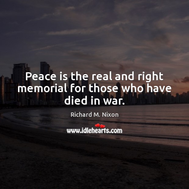 Peace is the real and right memorial for those who have died in war. Richard M. Nixon Picture Quote