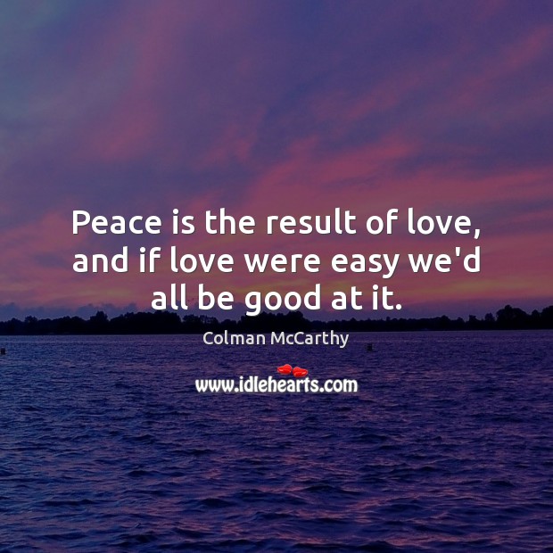Peace is the result of love, and if love were easy we’d all be good at it. Colman McCarthy Picture Quote