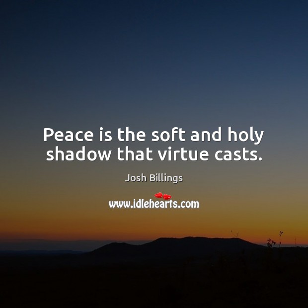 Peace is the soft and holy shadow that virtue casts. Josh Billings Picture Quote