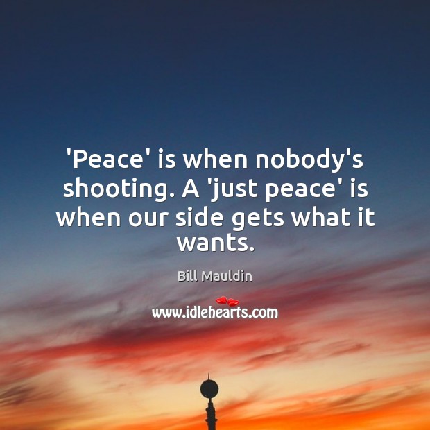 ‘Peace’ is when nobody’s shooting. A ‘just peace’ is when our side gets what it wants. Bill Mauldin Picture Quote