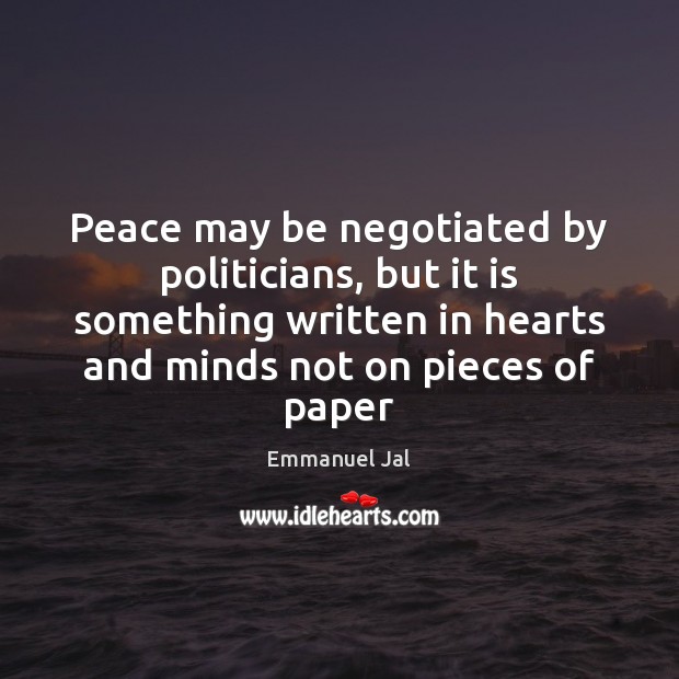 Peace may be negotiated by politicians, but it is something written in Emmanuel Jal Picture Quote