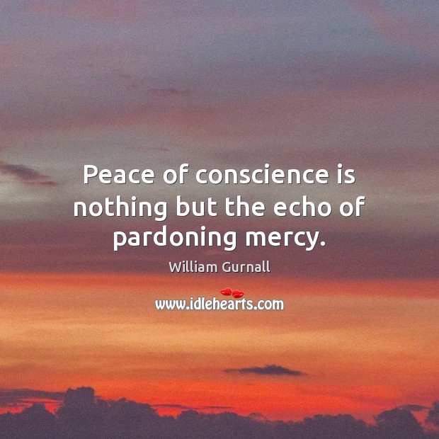 Peace of conscience is nothing but the echo of pardoning mercy. William Gurnall Picture Quote