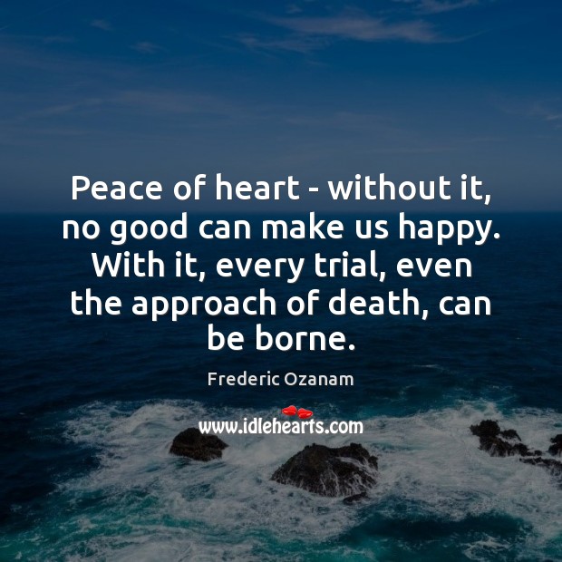 Peace of heart – without it, no good can make us happy. Frederic Ozanam Picture Quote