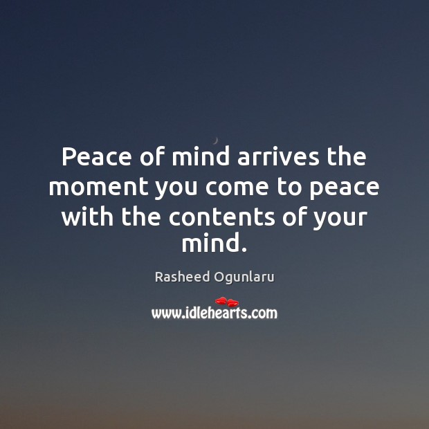 Peace of mind arrives the moment you come to peace with the contents of your mind. Rasheed Ogunlaru Picture Quote