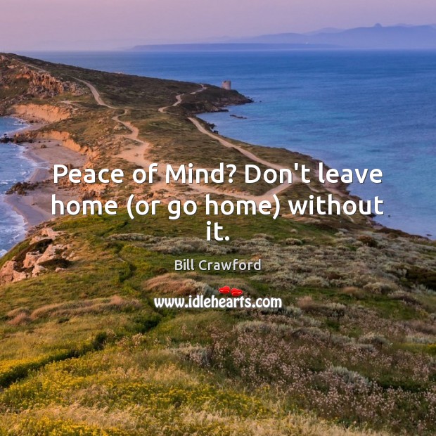 Peace of Mind? Don’t leave home (or go home) without it. Bill Crawford Picture Quote