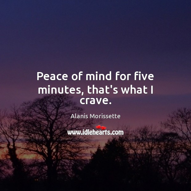Peace of mind for five minutes, that’s what I crave. Alanis Morissette Picture Quote