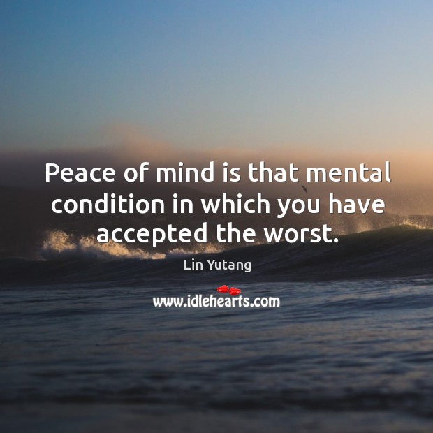 Peace of mind is that mental condition in which you have accepted the worst. Image