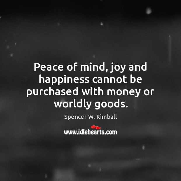 Peace of mind, joy and happiness cannot be purchased with money or worldly goods. Spencer W. Kimball Picture Quote