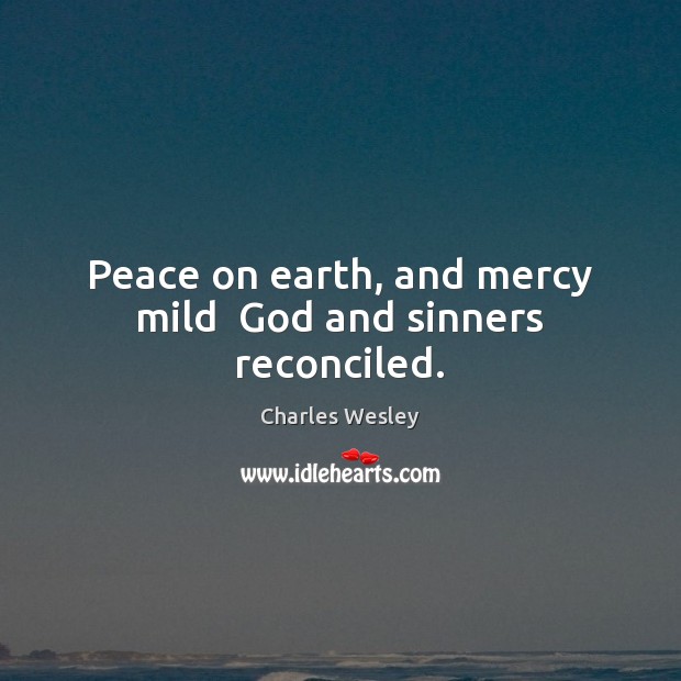 Peace on earth, and mercy mild  God and sinners reconciled. Charles Wesley Picture Quote