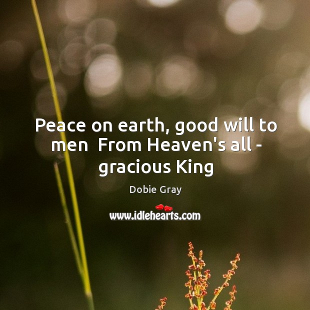 Peace on earth, good will to men  From Heaven’s all – gracious King Dobie Gray Picture Quote