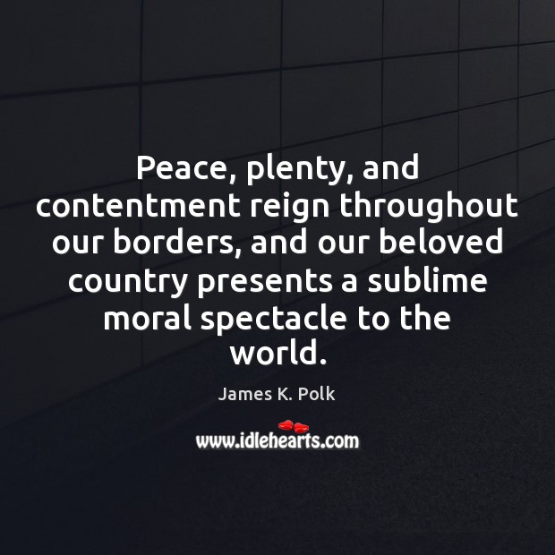 Peace, plenty, and contentment reign throughout our borders, and our beloved country James K. Polk Picture Quote