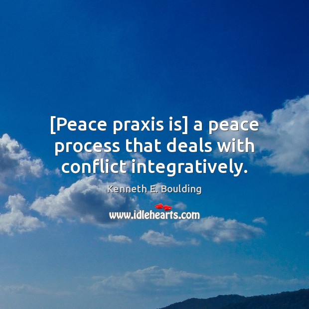 [Peace praxis is] a peace process that deals with conflict integratively. Kenneth E. Boulding Picture Quote