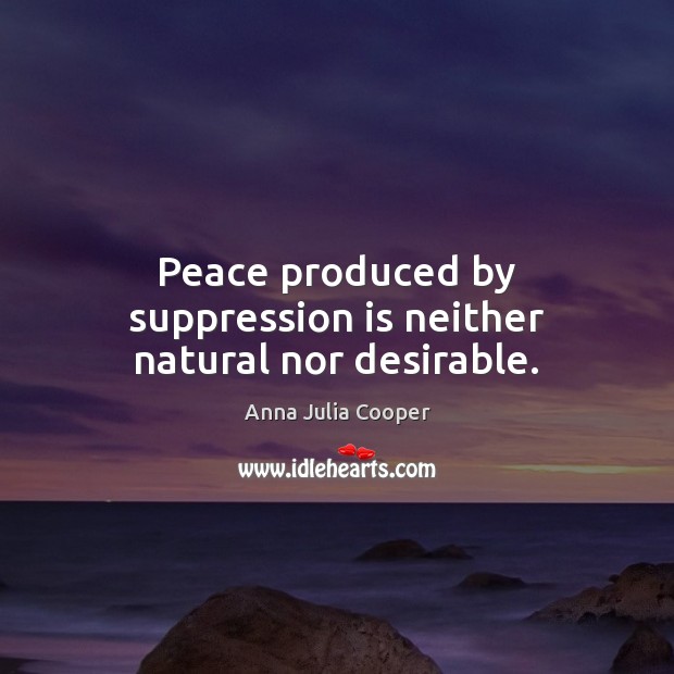 Peace produced by suppression is neither natural nor desirable. Anna Julia Cooper Picture Quote