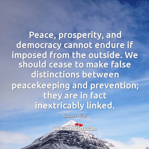 Peace, prosperity, and democracy cannot endure if imposed from the outside. We Susan Rice Picture Quote