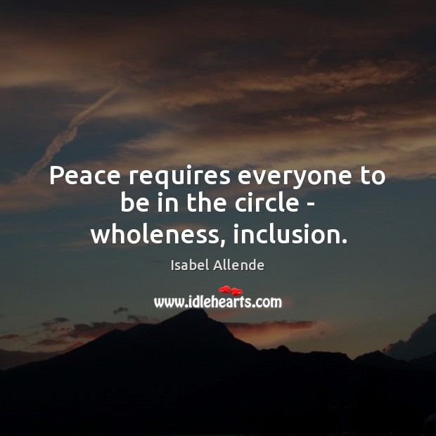 Peace requires everyone to be in the circle – wholeness, inclusion. Isabel Allende Picture Quote