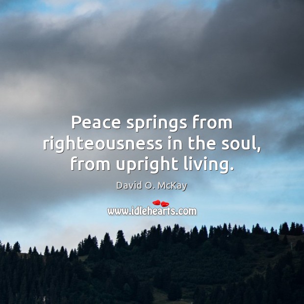 Peace springs from righteousness in the soul, from upright living. David O. McKay Picture Quote