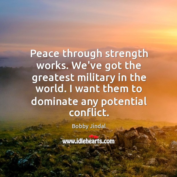 Peace through strength works. We’ve got the greatest military in the world. Bobby Jindal Picture Quote
