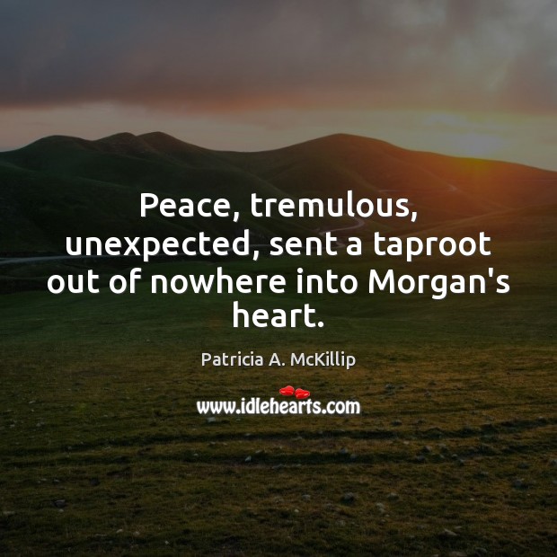 Peace, tremulous, unexpected, sent a taproot out of nowhere into Morgan’s heart. Patricia A. McKillip Picture Quote