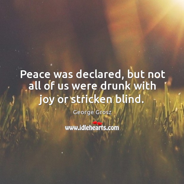 Peace was declared, but not all of us were drunk with joy or stricken blind. George Grosz Picture Quote