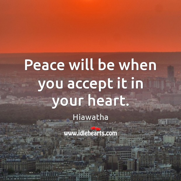 Peace will be when you accept it in your heart. Hiawatha Picture Quote