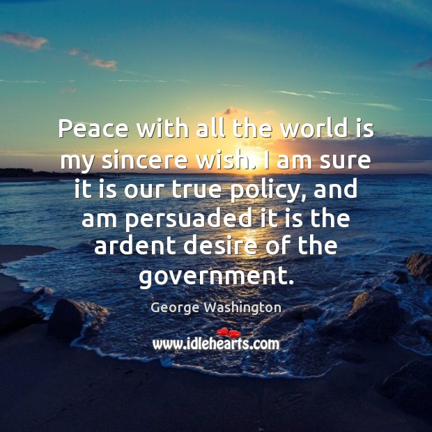 Peace with all the world is my sincere wish. I am sure George Washington Picture Quote