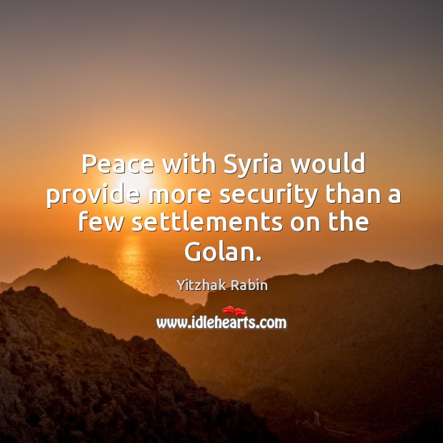 Peace with Syria would provide more security than a few settlements on the Golan. Yitzhak Rabin Picture Quote
