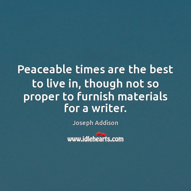 Peaceable times are the best to live in, though not so proper Joseph Addison Picture Quote