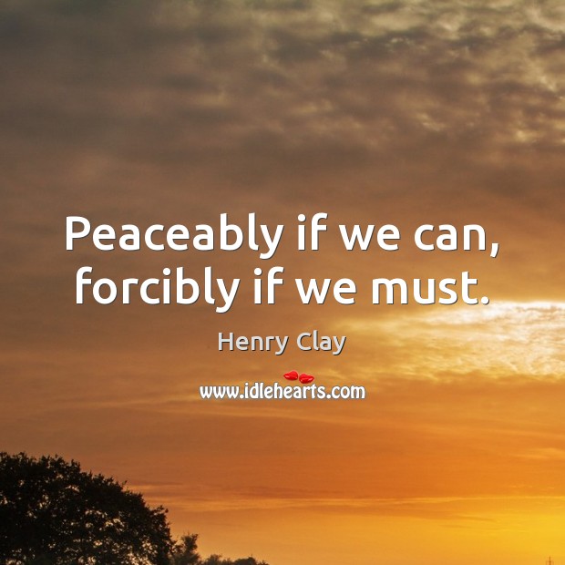 Peaceably if we can, forcibly if we must. Henry Clay Picture Quote