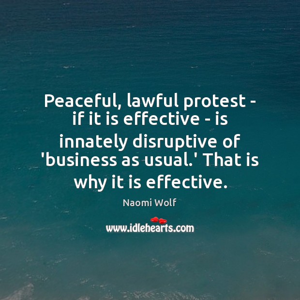 Peaceful, lawful protest – if it is effective – is innately disruptive Naomi Wolf Picture Quote