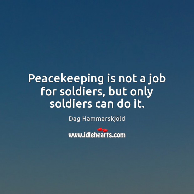 Peacekeeping is not a job for soldiers, but only soldiers can do it. Dag Hammarskjöld Picture Quote
