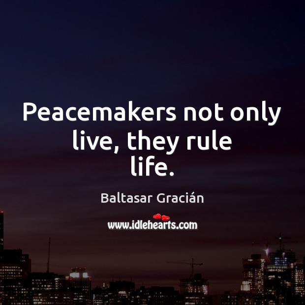 Peacemakers not only live, they rule life. Baltasar Gracián Picture Quote