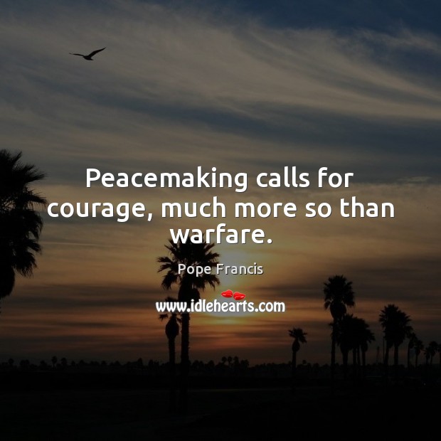 Peacemaking calls for courage, much more so than warfare. Pope Francis Picture Quote