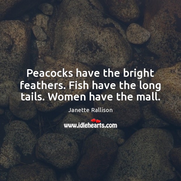 Peacocks have the bright feathers. Fish have the long tails. Women have the mall. Janette Rallison Picture Quote