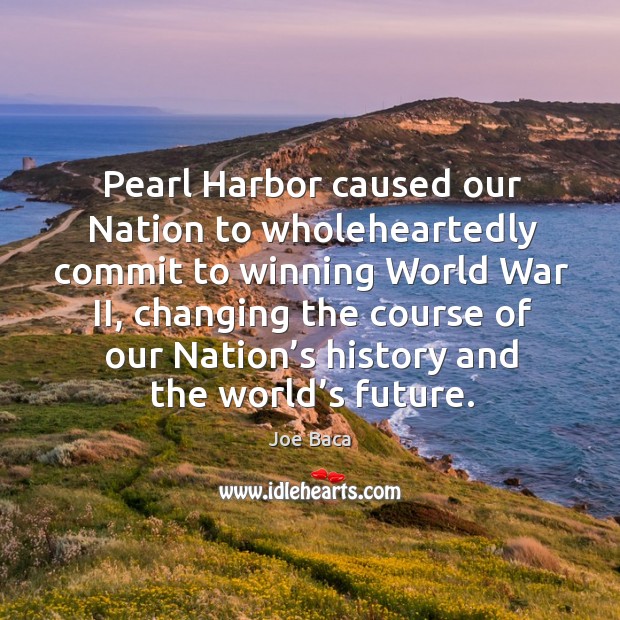 Pearl harbor caused our nation to wholeheartedly commit to winning world war ii Joe Baca Picture Quote