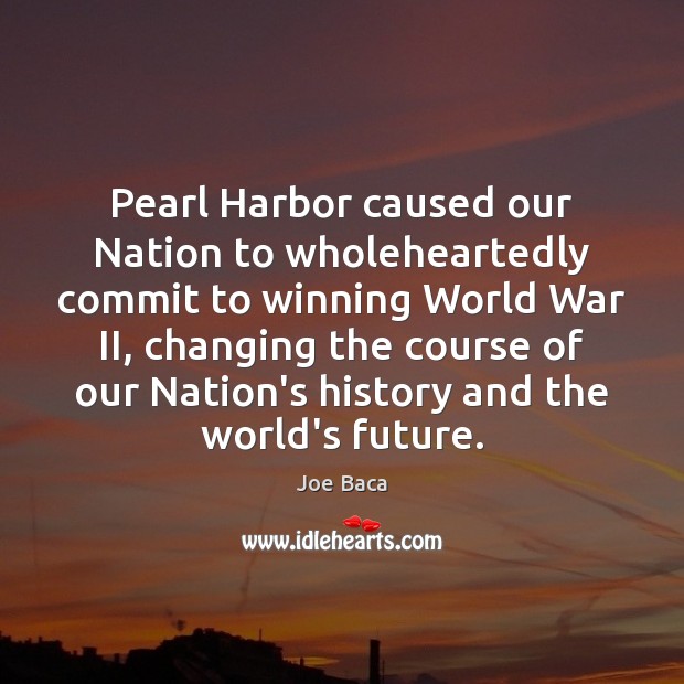 Pearl Harbor caused our Nation to wholeheartedly commit to winning World War Joe Baca Picture Quote
