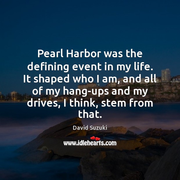 Pearl Harbor was the defining event in my life. It shaped who David Suzuki Picture Quote