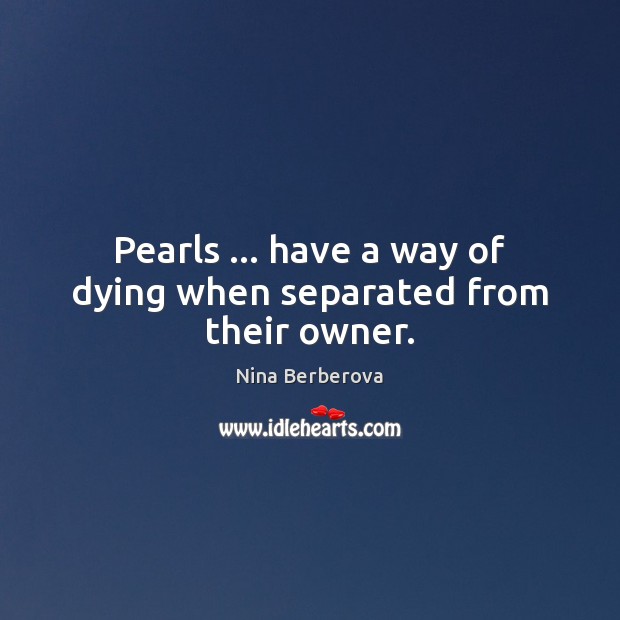 Pearls … have a way of dying when separated from their owner. Nina Berberova Picture Quote