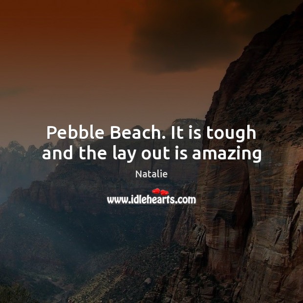 Pebble Beach. It is tough and the lay out is amazing Natalie Picture Quote