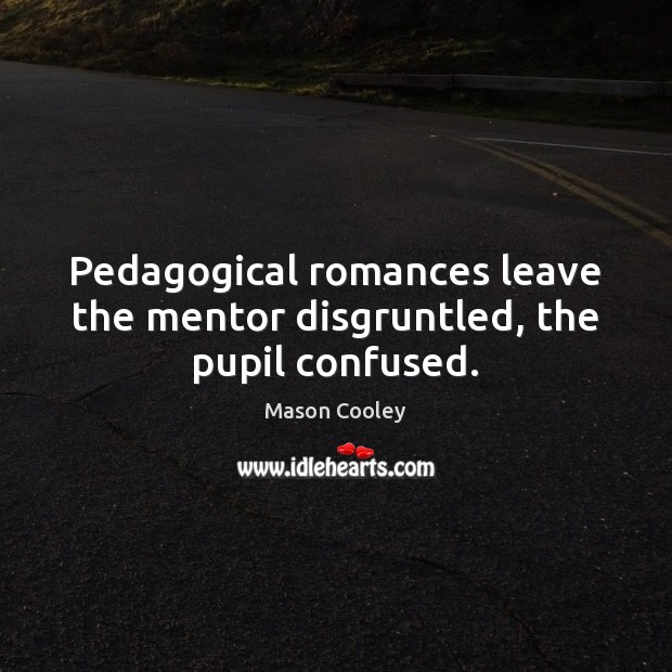 Pedagogical romances leave the mentor disgruntled, the pupil confused. Mason Cooley Picture Quote