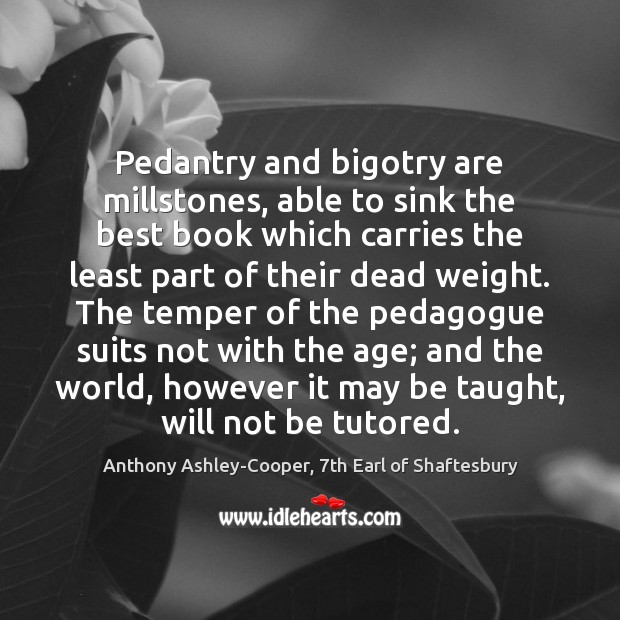 Pedantry and bigotry are millstones, able to sink the best book which Anthony Ashley-Cooper, 7th Earl of Shaftesbury Picture Quote