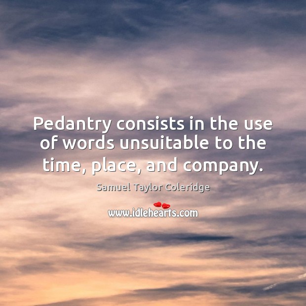 Pedantry consists in the use of words unsuitable to the time, place, and company. Samuel Taylor Coleridge Picture Quote