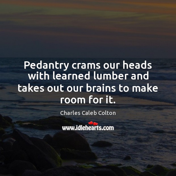 Pedantry crams our heads with learned lumber and takes out our brains to make room for it. Charles Caleb Colton Picture Quote