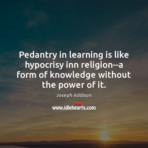 Pedantry in learning is like hypocrisy inn religion–a form of knowledge without Joseph Addison Picture Quote